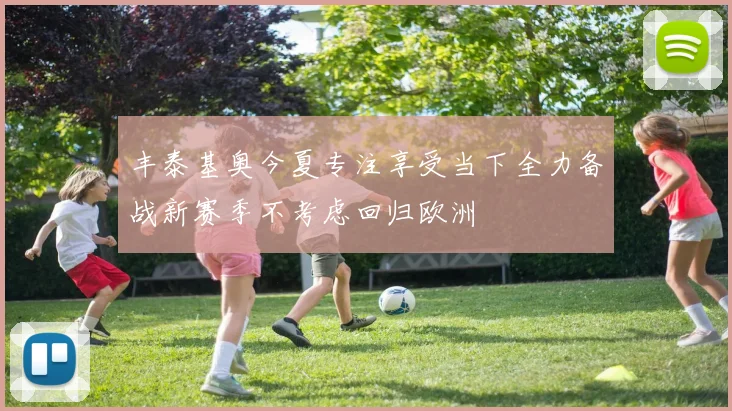 丰泰基奥今夏专注享受当下全力备战新赛季不考虑回归欧洲