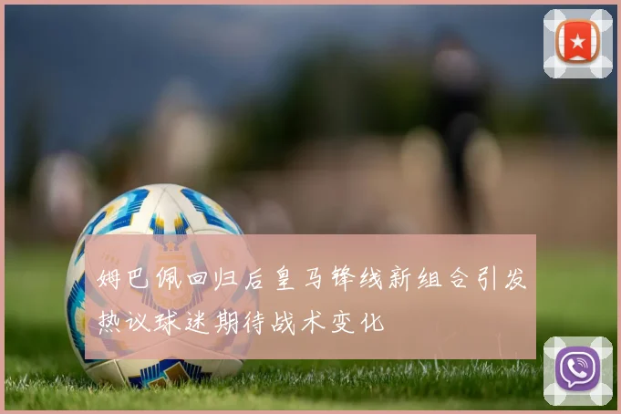姆巴佩回归后皇马锋线新组合引发热议球迷期待战术变化