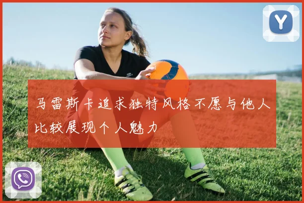 马雷斯卡追求独特风格不愿与他人比较展现个人魅力