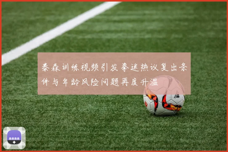 泰森训练视频引发拳迷热议复出条件与年龄风险问题再度升温