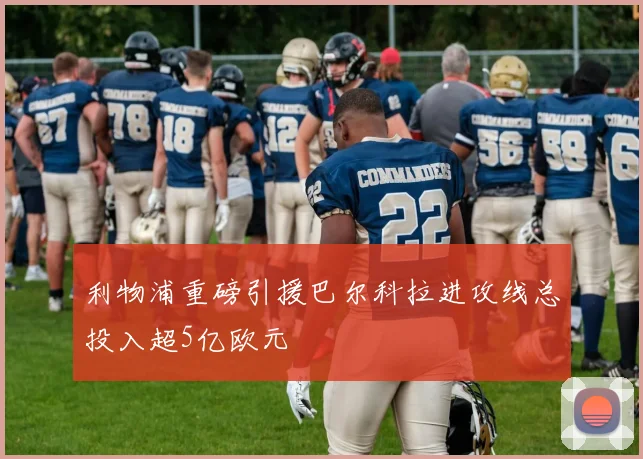 利物浦重磅引援巴尔科拉进攻线总投入超5亿欧元