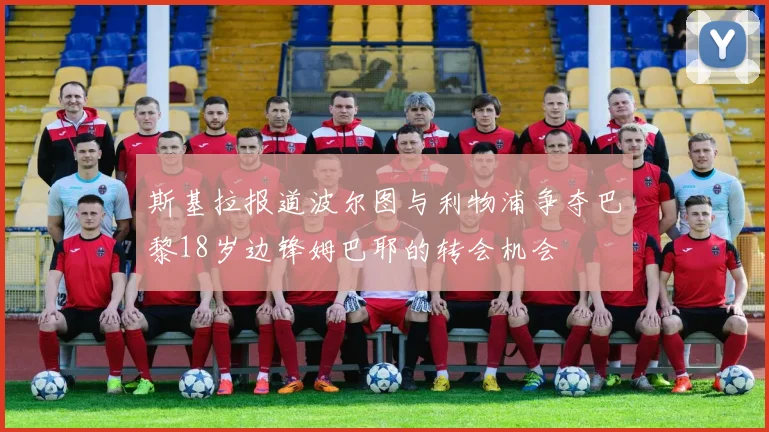 斯基拉报道波尔图与利物浦争夺巴黎18岁边锋姆巴耶的转会机会