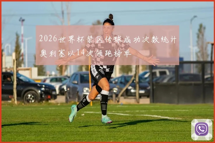2026世界杯禁区传球成功次数统计奥利塞以14次领跑榜单
