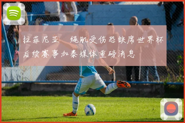 拉菲尼亚腘绳肌受伤恐缺席世界杯后续赛事加泰媒体重磅消息